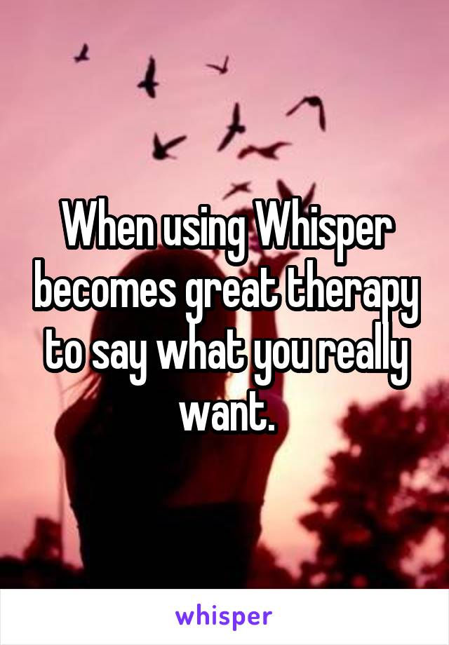 When using Whisper becomes great therapy to say what you really want.