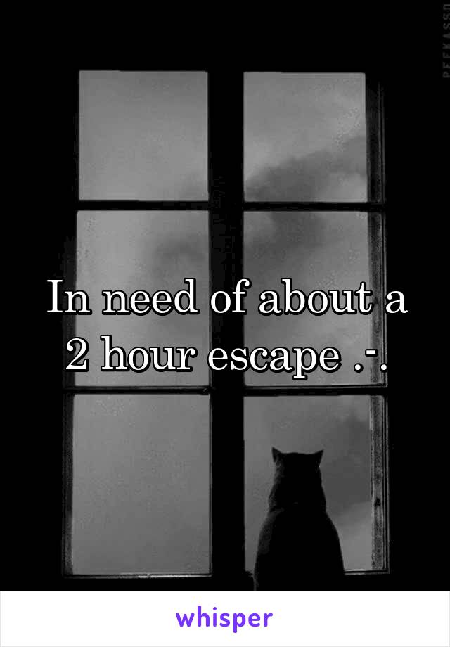 In need of about a 2 hour escape .-.