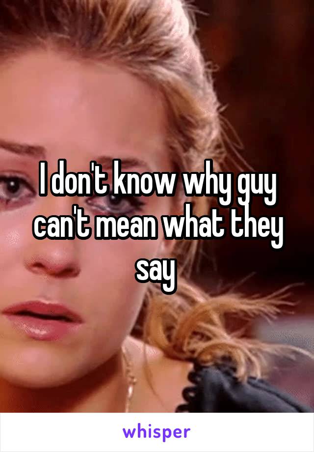 I don't know why guy can't mean what they say 