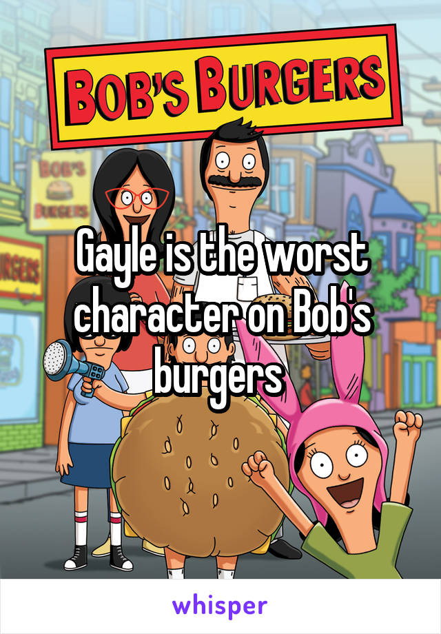 Gayle is the worst character on Bob's burgers 