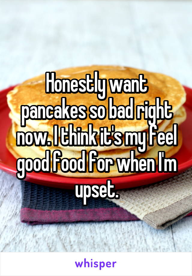 Honestly want pancakes so bad right now. I think it's my feel good food for when I'm upset.