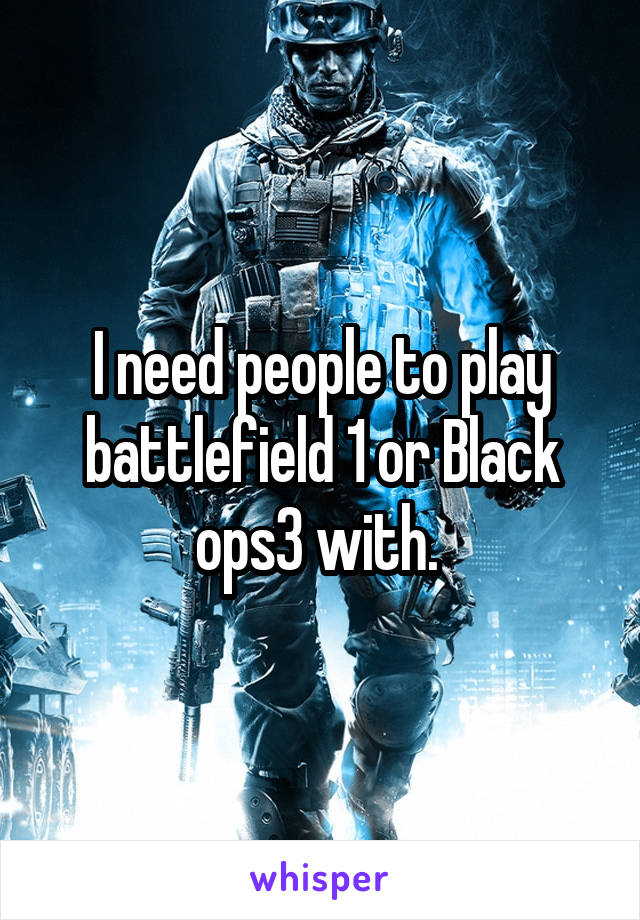 I need people to play battlefield 1 or Black ops3 with. 