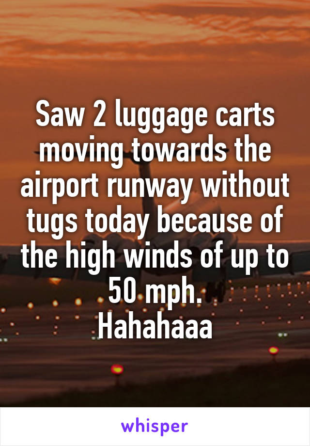 Saw 2 luggage carts moving towards the airport runway without tugs today because of the high winds of up to 50 mph.
Hahahaaa