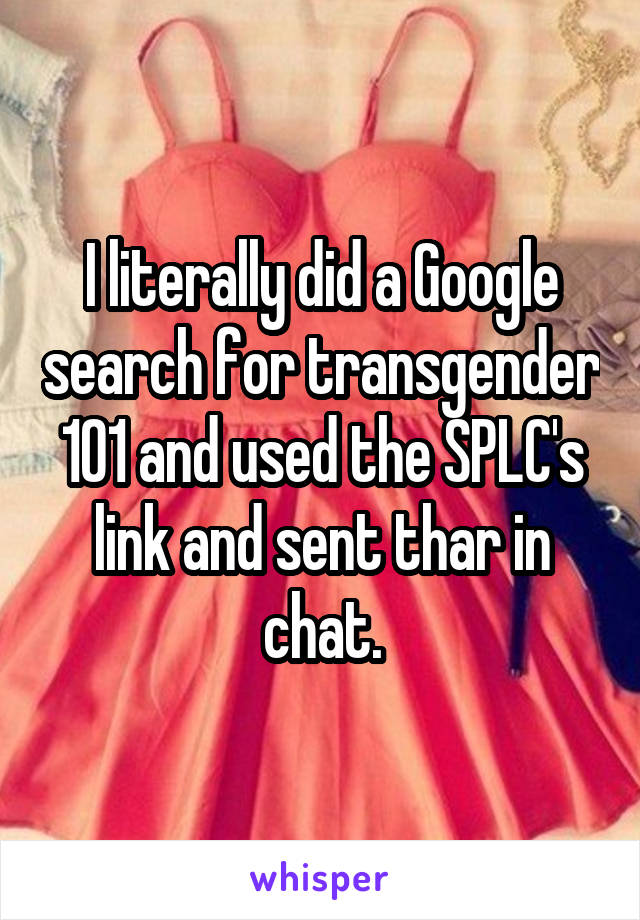 I literally did a Google search for transgender 101 and used the SPLC's link and sent thar in chat.