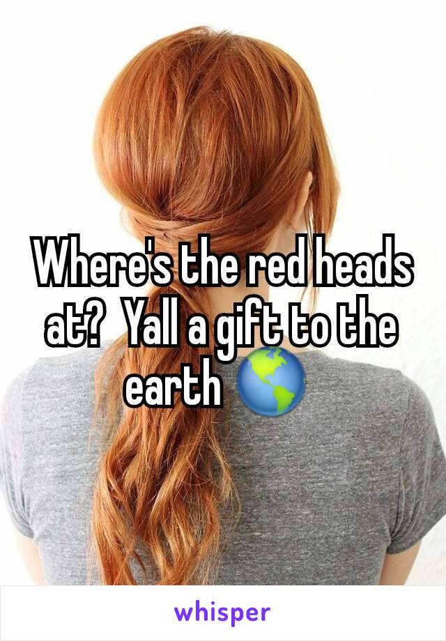 Where's the red heads at?  Yall a gift to the earth 🌎 