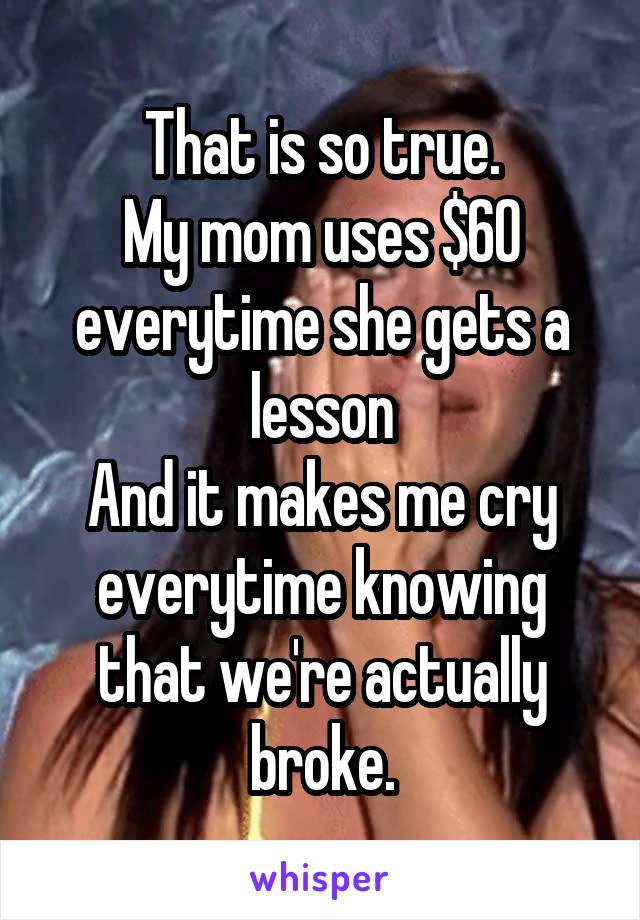 That is so true.
My mom uses $60 everytime she gets a lesson
And it makes me cry everytime knowing that we're actually broke.