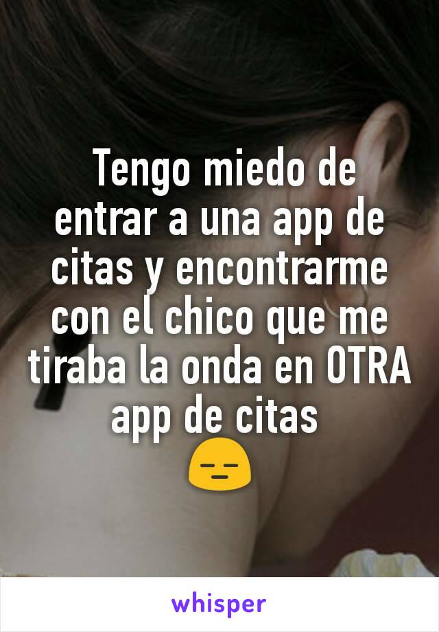  Tengo miedo de entrar a una app de citas y encontrarme con el chico que me tiraba la onda en OTRA app de citas 
😑