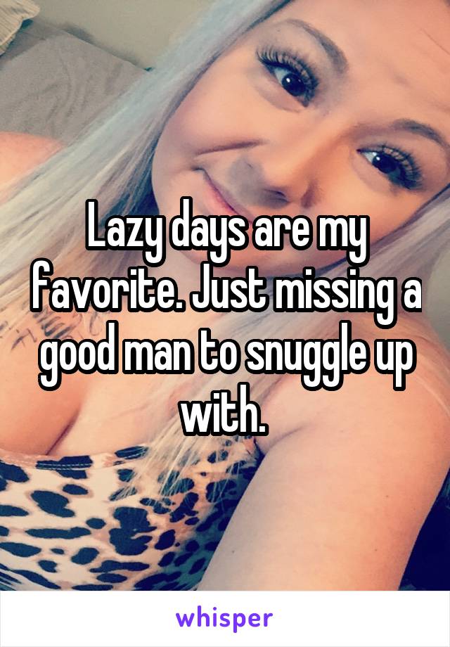 Lazy days are my favorite. Just missing a good man to snuggle up with. 