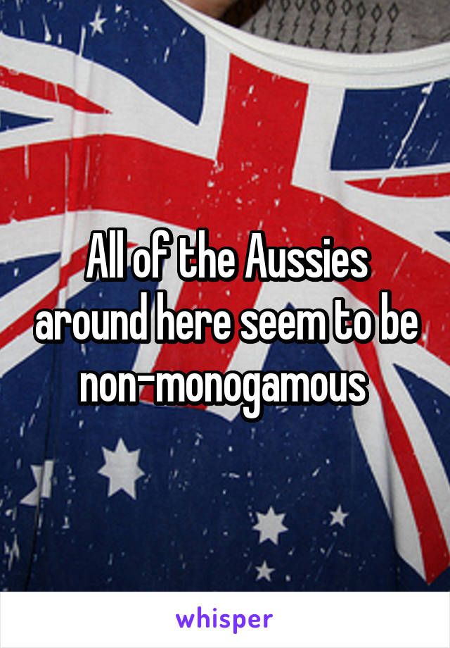 All of the Aussies around here seem to be non-monogamous 