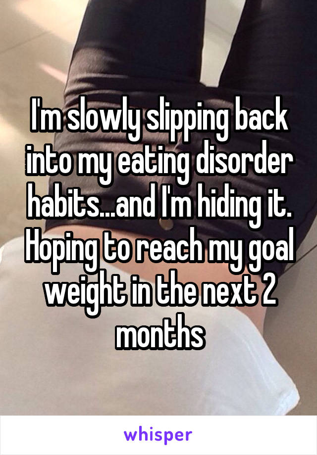 I'm slowly slipping back into my eating disorder habits...and I'm hiding it. Hoping to reach my goal weight in the next 2 months