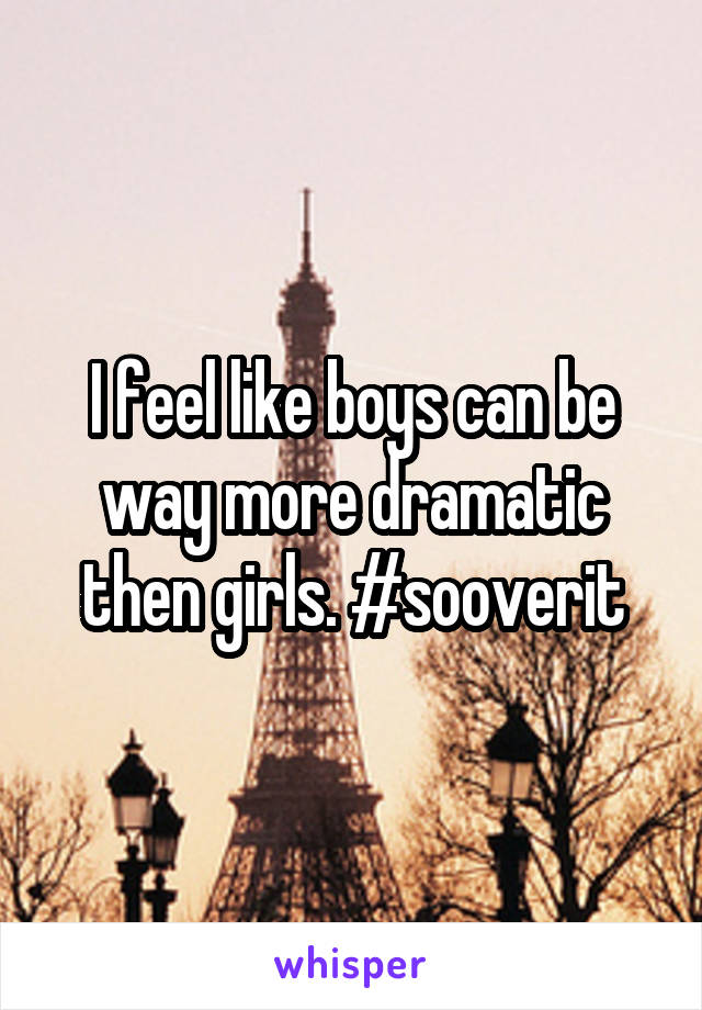 I feel like boys can be way more dramatic then girls. #sooverit