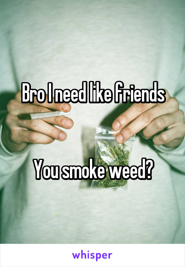 Bro I need like friends


You smoke weed?