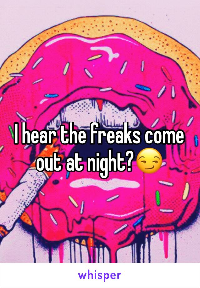 I hear the freaks come out at night?😏