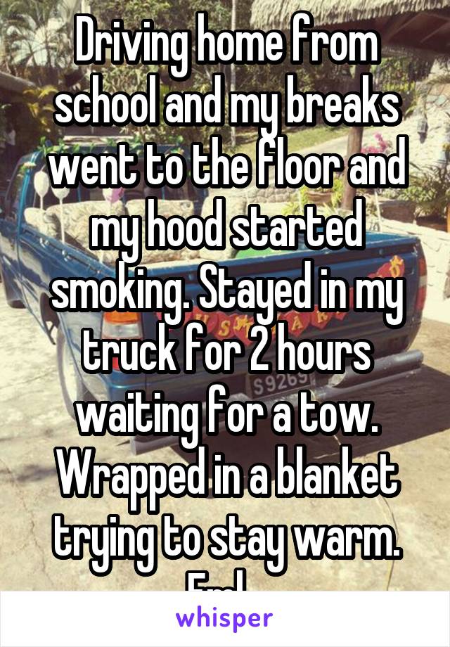 Driving home from school and my breaks went to the floor and my hood started smoking. Stayed in my truck for 2 hours waiting for a tow. Wrapped in a blanket trying to stay warm. Fml...