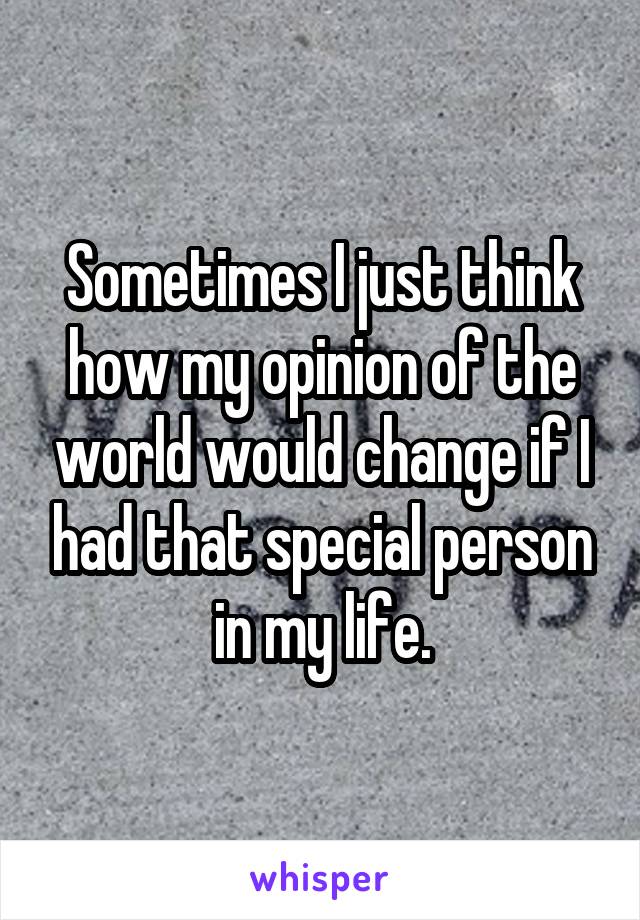 Sometimes I just think how my opinion of the world would change if I had that special person in my life.