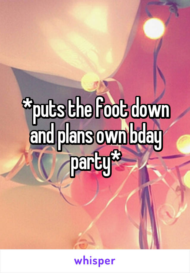 *puts the foot down and plans own bday party*