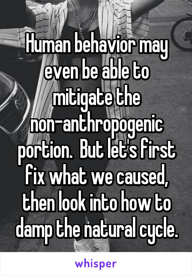 Human behavior may even be able to mitigate the non-anthropogenic portion.  But let's first fix what we caused, then look into how to damp the natural cycle.