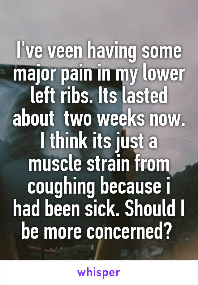 I've veen having some major pain in my lower left ribs. Its lasted about  two weeks now. I think its just a muscle strain from coughing because i had been sick. Should I be more concerned? 