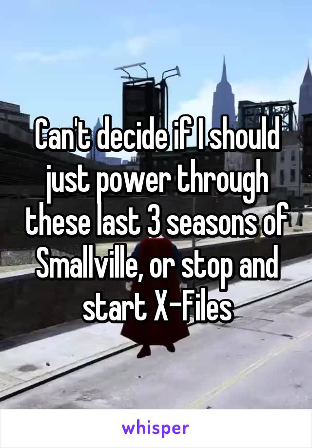 Can't decide if I should just power through these last 3 seasons of Smallville, or stop and start X-Files