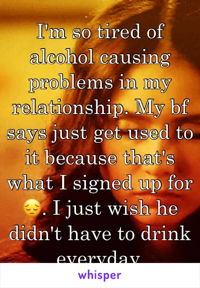 I'm so tired of alcohol causing problems in my relationship. My bf says just get used to it because that's what I signed up for 😔. I just wish he didn't have to drink everyday. 