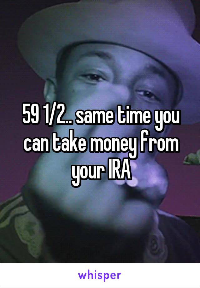 59 1/2.. same time you can take money from your IRA