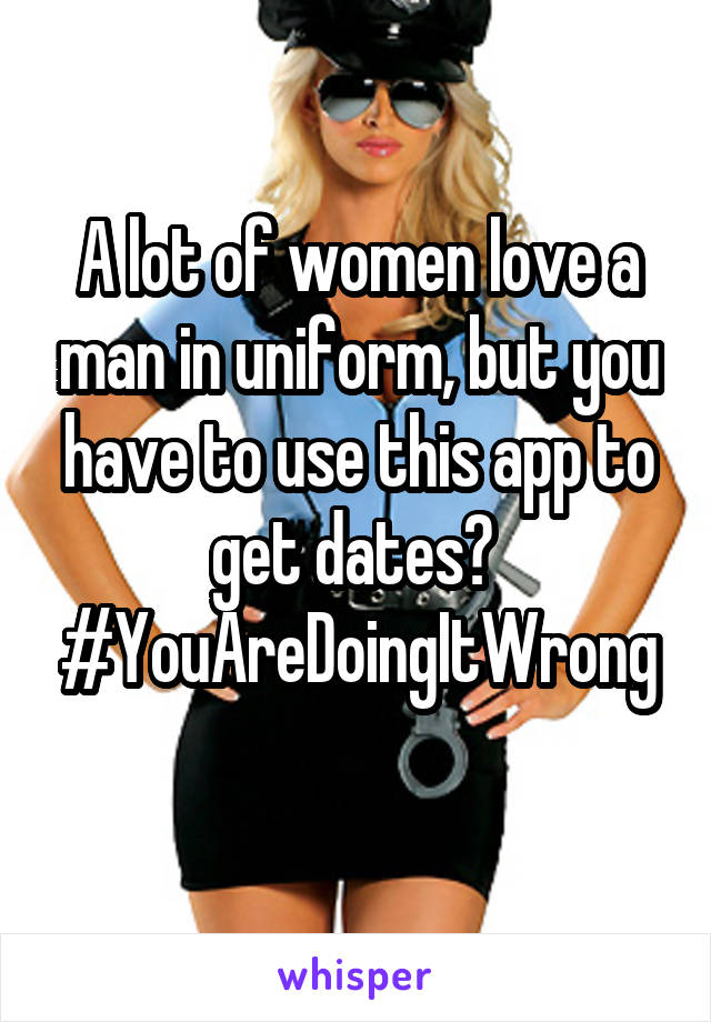 A lot of women love a man in uniform, but you have to use this app to get dates?  #YouAreDoingItWrong
