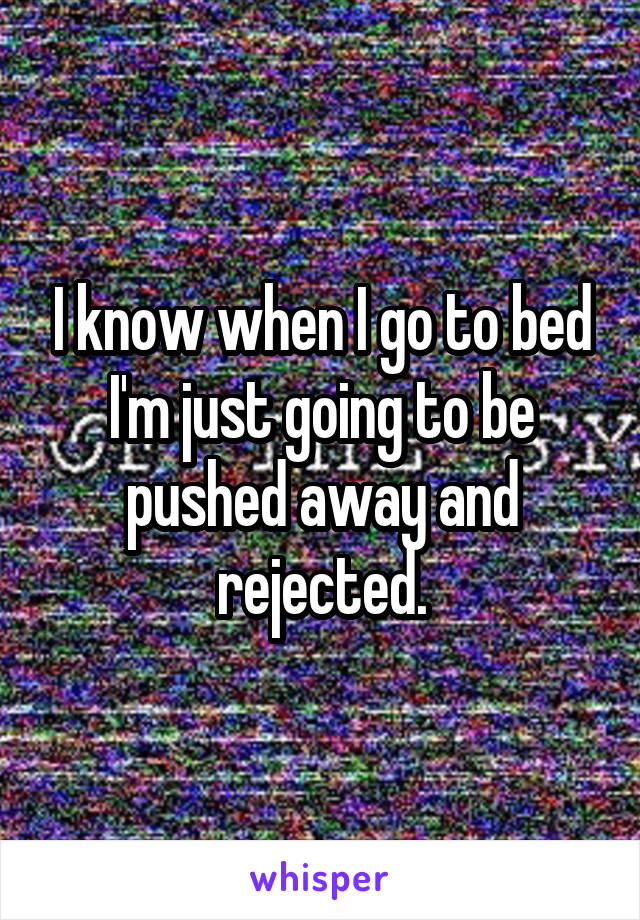 I know when I go to bed I'm just going to be pushed away and rejected.