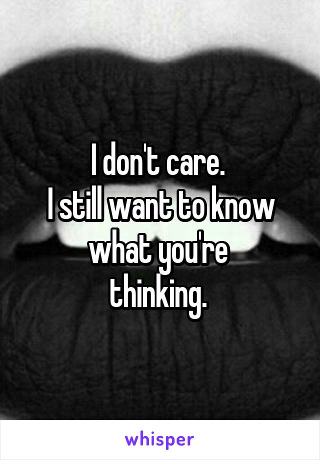 I don't care. 
I still want to know
what you're 
thinking. 