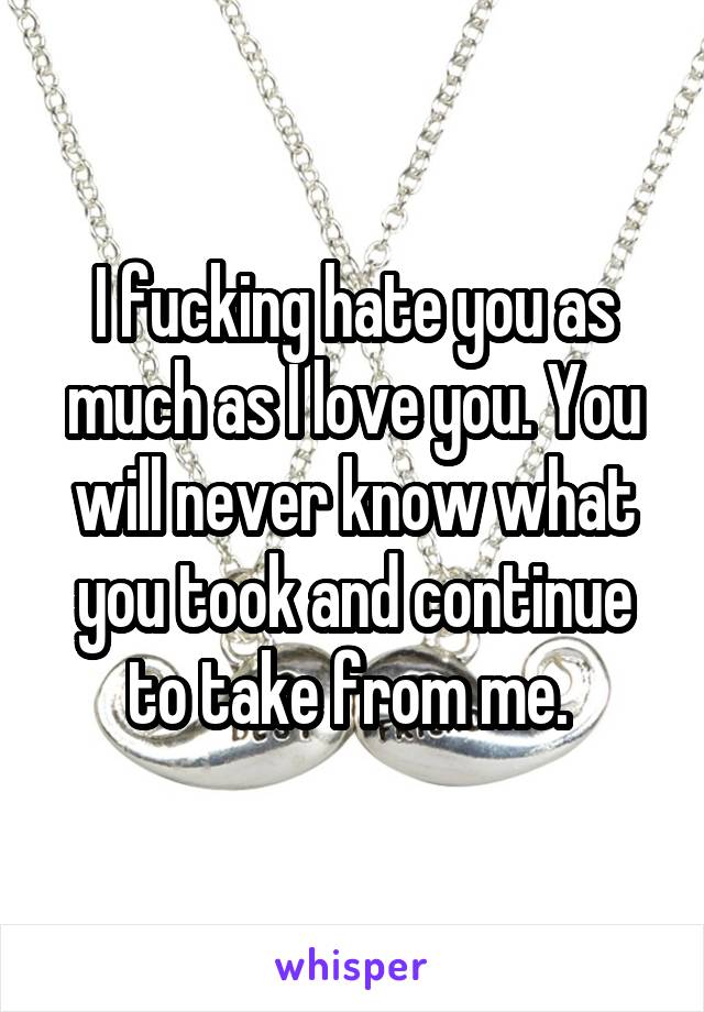 I fucking hate you as much as I love you. You will never know what you took and continue to take from me. 