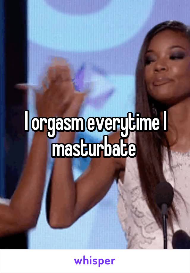 I orgasm everytime I masturbate 