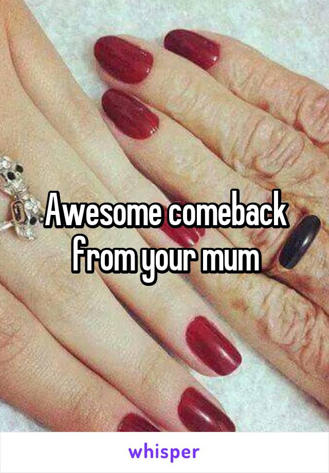 Awesome comeback from your mum