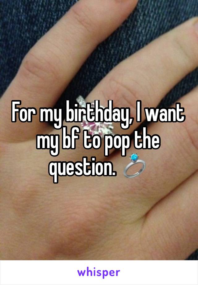 For my birthday, I want my bf to pop the question. 💍