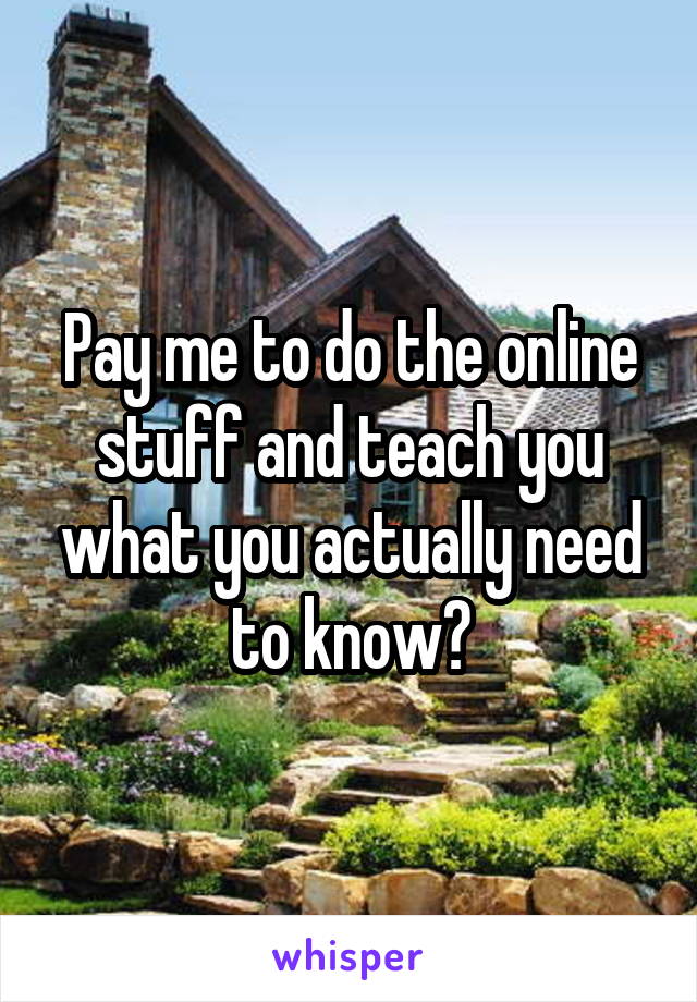 Pay me to do the online stuff and teach you what you actually need to know?