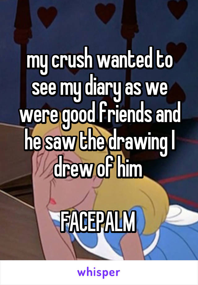 my crush wanted to see my diary as we were good friends and he saw the drawing I drew of him 

FACEPALM 
