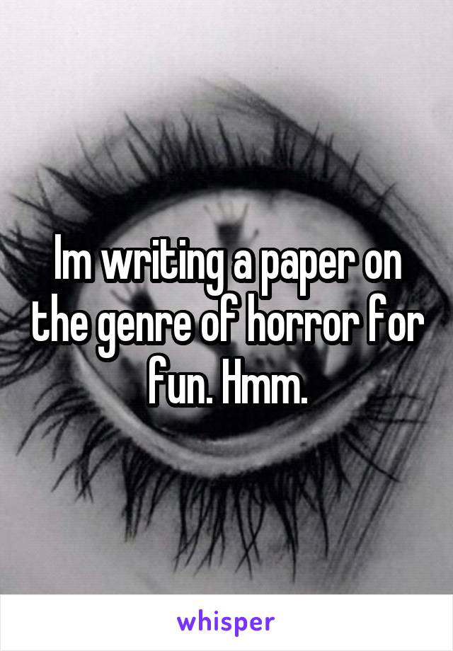 Im writing a paper on the genre of horror for fun. Hmm.