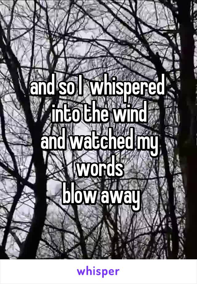 and so I  whispered 
into the wind
and watched my words
 blow away