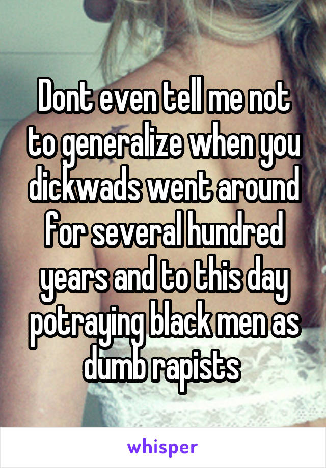 Dont even tell me not to generalize when you dickwads went around for several hundred years and to this day potraying black men as dumb rapists 