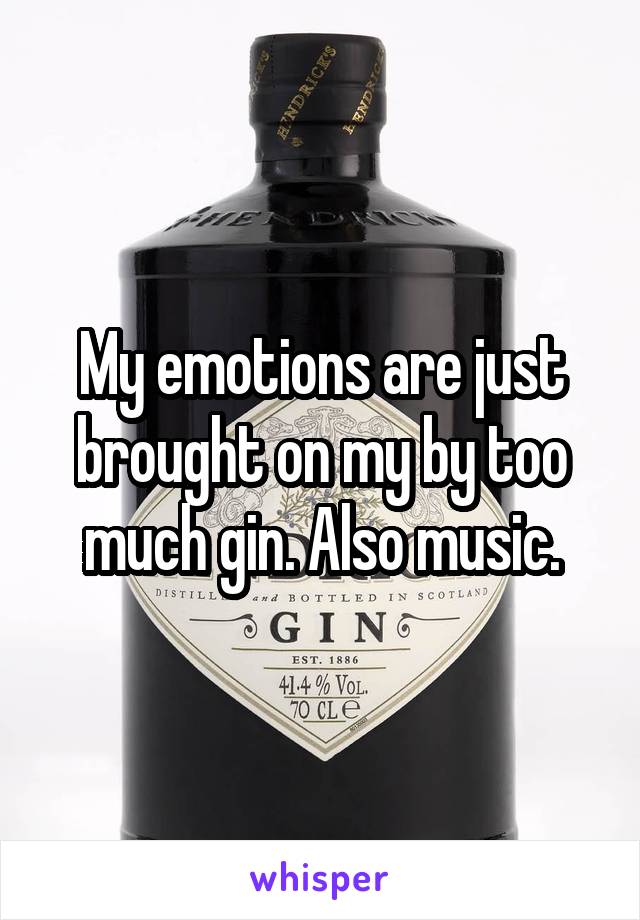 My emotions are just brought on my by too much gin. Also music.