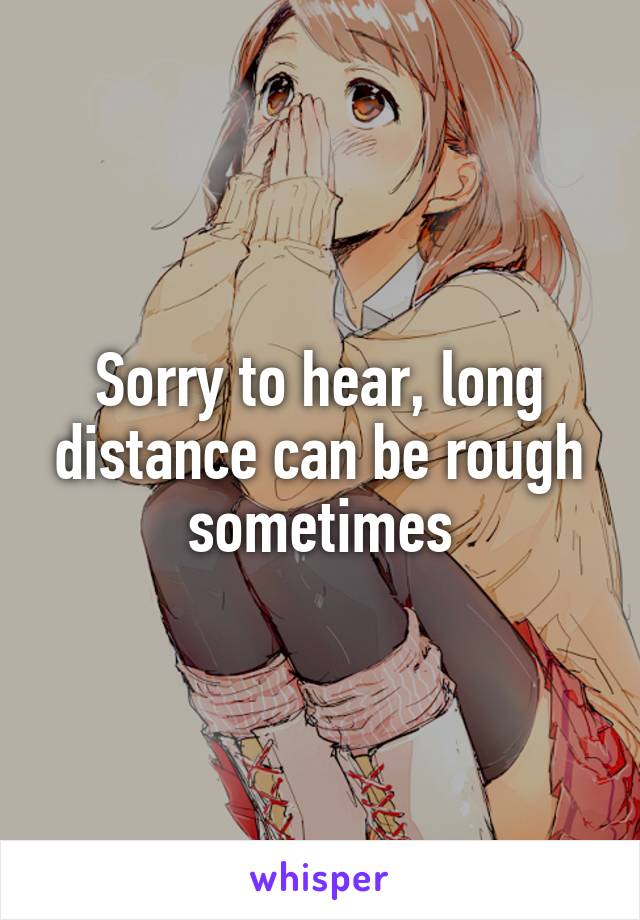 Sorry to hear, long distance can be rough sometimes