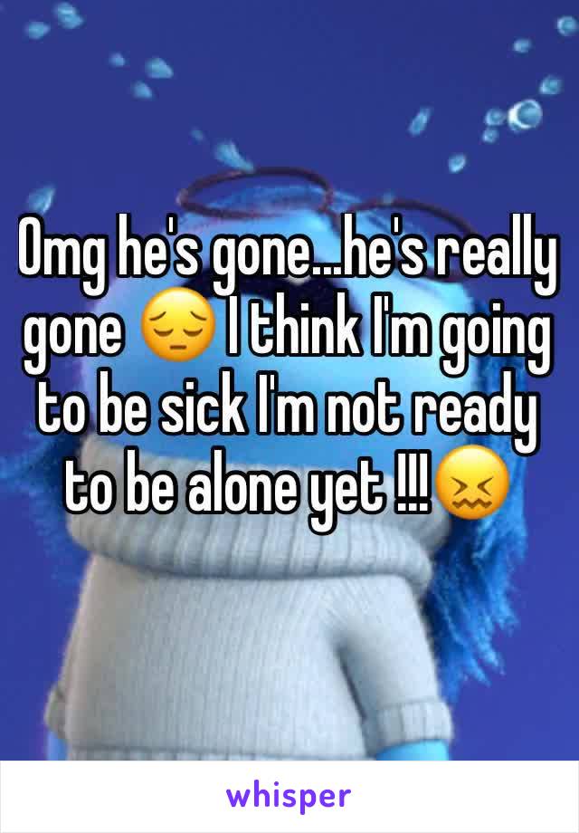 Omg he's gone...he's really gone 😔 I think I'm going to be sick I'm not ready to be alone yet !!!😖