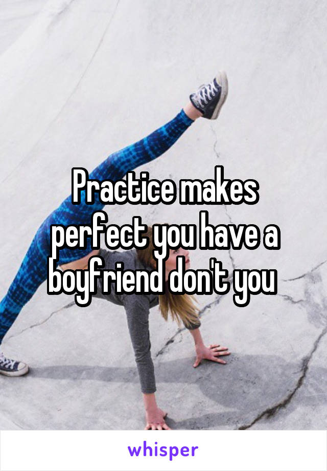 Practice makes perfect you have a boyfriend don't you 