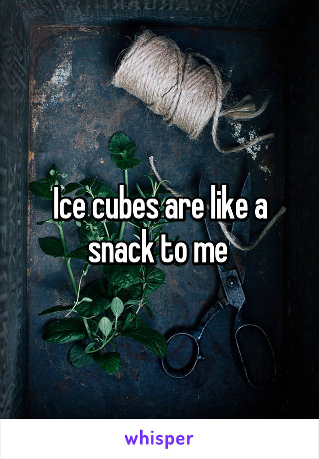 Ice cubes are like a snack to me 