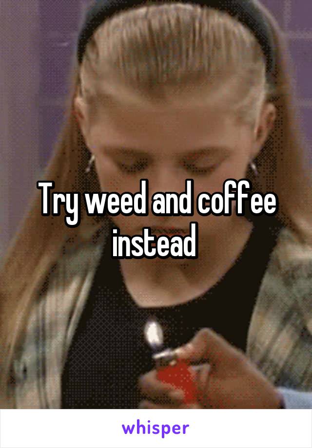 Try weed and coffee instead 