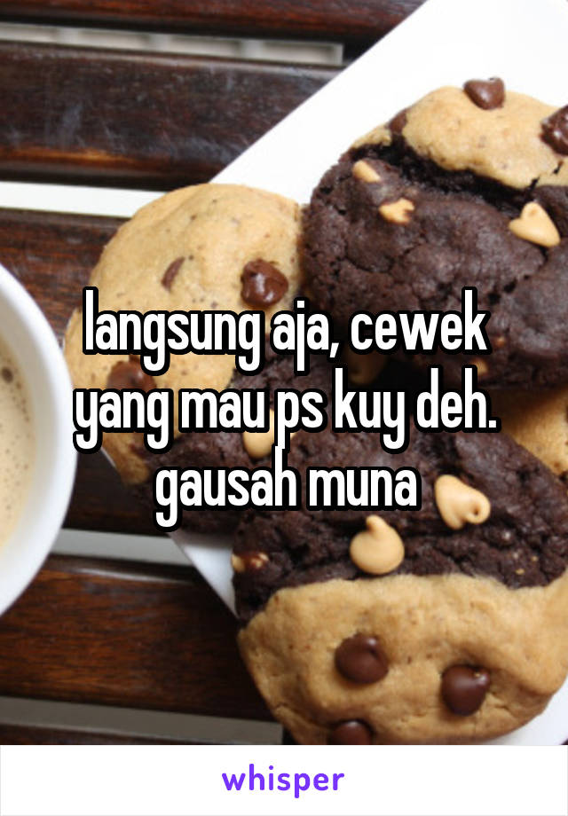 langsung aja, cewek yang mau ps kuy deh. gausah muna