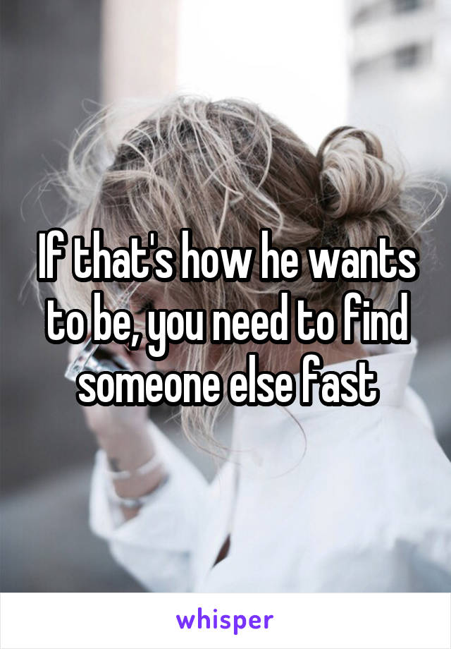 If that's how he wants to be, you need to find someone else fast