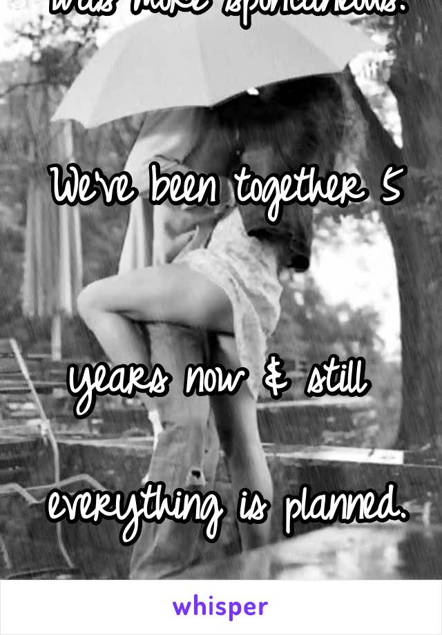 I wish my boyfriend 

was more spontaneous. 

We've been together 5 

years now & still 

everything is planned. 

Just once. Please. 
