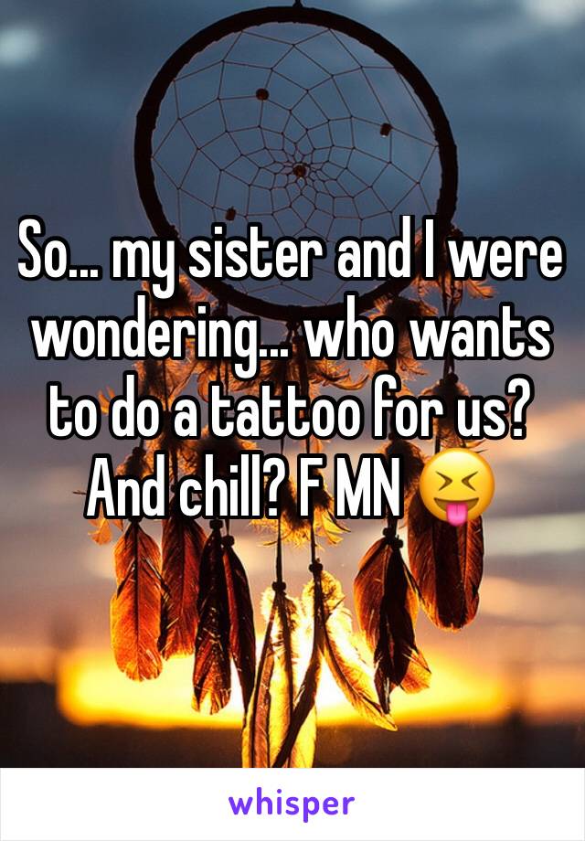 So... my sister and I were wondering... who wants to do a tattoo for us? And chill? F MN 😝