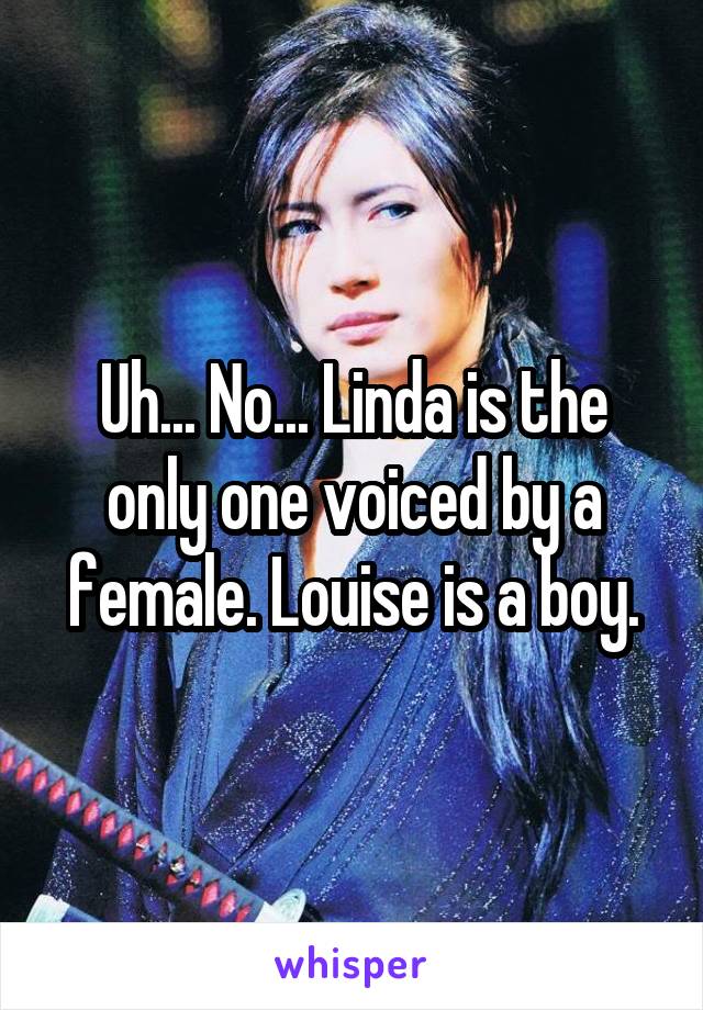 Uh... No... Linda is the only one voiced by a female. Louise is a boy.