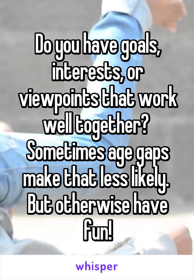 Do you have goals, interests, or viewpoints that work well together?  Sometimes age gaps make that less likely.  But otherwise have fun!