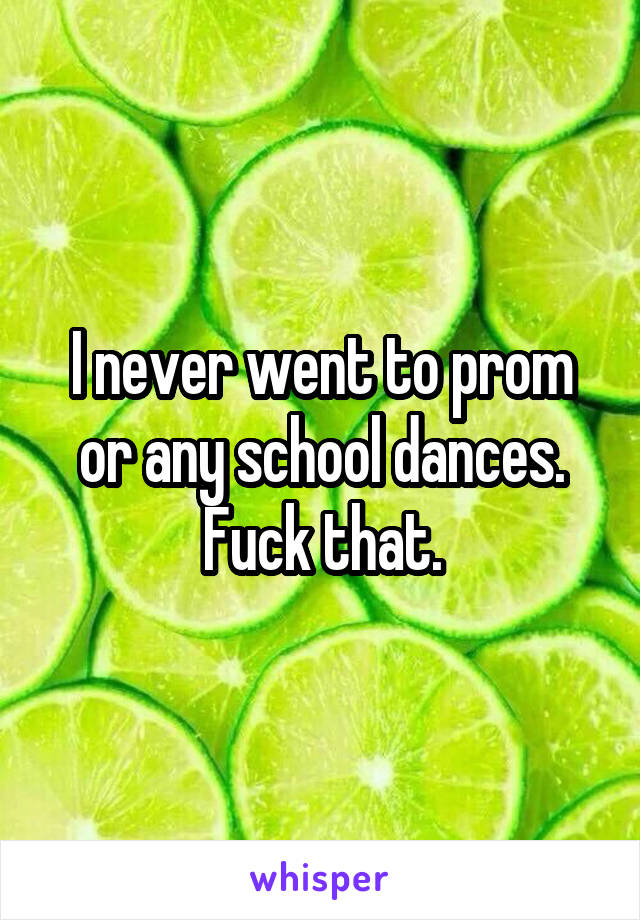 I never went to prom or any school dances. Fuck that.